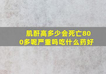 肌酐高多少会死亡800多呢严重吗吃什么药好