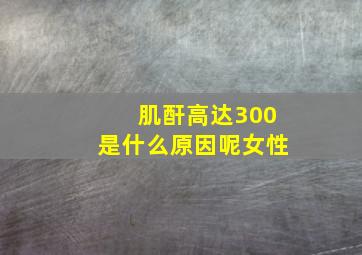 肌酐高达300是什么原因呢女性