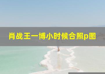 肖战王一博小时候合照p图