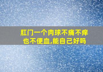 肛门一个肉球不痛不痒也不便血,能自己好吗