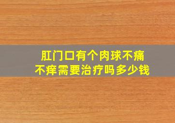 肛门口有个肉球不痛不痒需要治疗吗多少钱