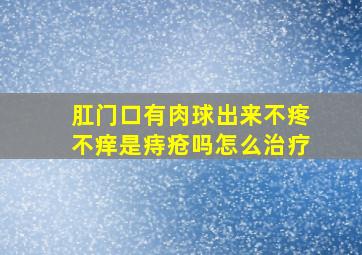 肛门口有肉球出来不疼不痒是痔疮吗怎么治疗