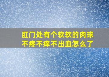 肛门处有个软软的肉球不疼不痒不出血怎么了