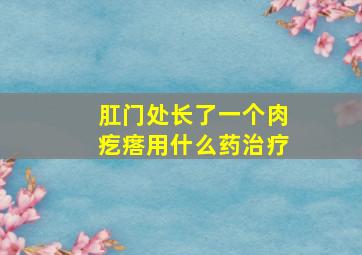 肛门处长了一个肉疙瘩用什么药治疗