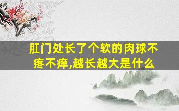 肛门处长了个软的肉球不疼不痒,越长越大是什么