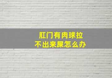 肛门有肉球拉不出来屎怎么办