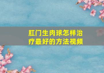 肛门生肉球怎样治疗最好的方法视频