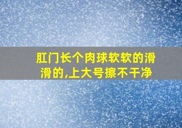 肛门长个肉球软软的滑滑的,上大号擦不干净