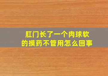 肛门长了一个肉球软的摸药不管用怎么回事