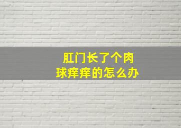 肛门长了个肉球痒痒的怎么办