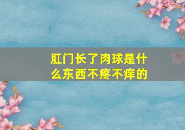 肛门长了肉球是什么东西不疼不痒的