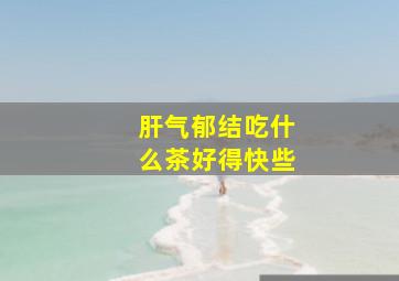 肝气郁结吃什么茶好得快些