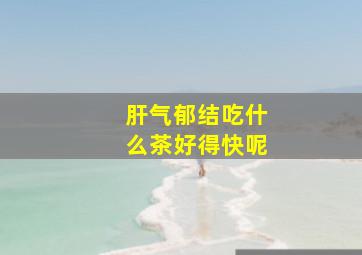 肝气郁结吃什么茶好得快呢