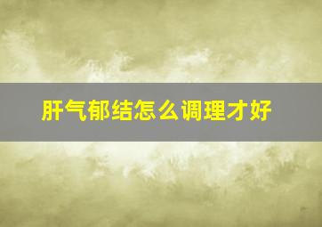 肝气郁结怎么调理才好