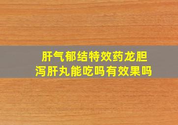 肝气郁结特效药龙胆泻肝丸能吃吗有效果吗