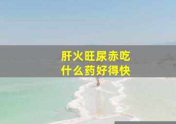 肝火旺尿赤吃什么药好得快