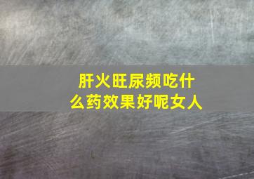 肝火旺尿频吃什么药效果好呢女人