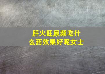 肝火旺尿频吃什么药效果好呢女士