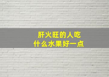 肝火旺的人吃什么水果好一点