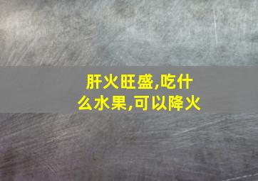 肝火旺盛,吃什么水果,可以降火