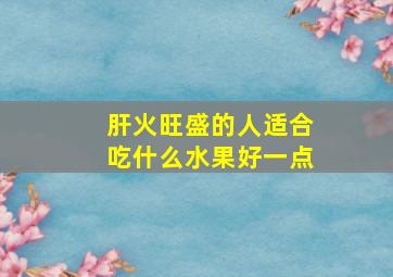 肝火旺盛的人适合吃什么水果好一点