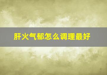 肝火气郁怎么调理最好