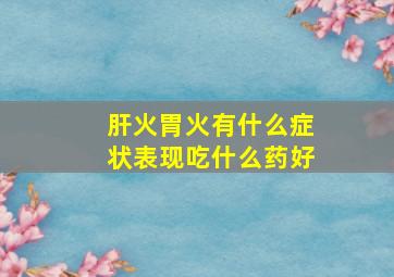 肝火胃火有什么症状表现吃什么药好