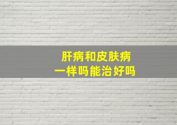 肝病和皮肤病一样吗能治好吗