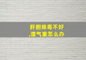 肝胆排毒不好,湿气重怎么办