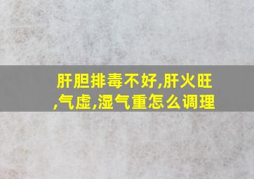 肝胆排毒不好,肝火旺,气虚,湿气重怎么调理