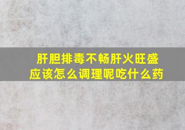 肝胆排毒不畅肝火旺盛应该怎么调理呢吃什么药