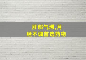 肝郁气滞,月经不调首选药物