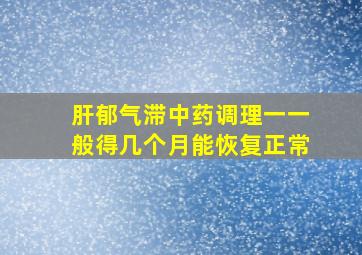 肝郁气滞中药调理一一般得几个月能恢复正常