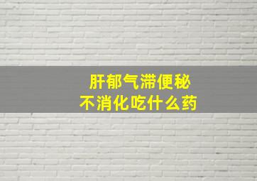 肝郁气滞便秘不消化吃什么药