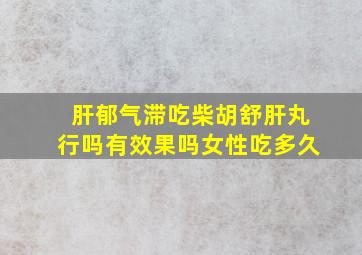 肝郁气滞吃柴胡舒肝丸行吗有效果吗女性吃多久