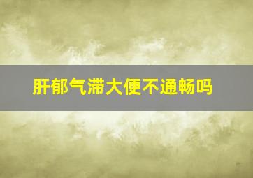 肝郁气滞大便不通畅吗