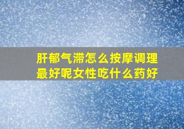 肝郁气滞怎么按摩调理最好呢女性吃什么药好