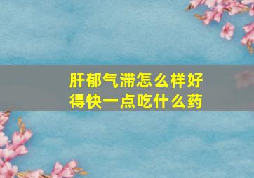 肝郁气滞怎么样好得快一点吃什么药