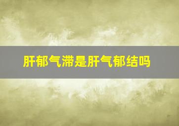 肝郁气滞是肝气郁结吗