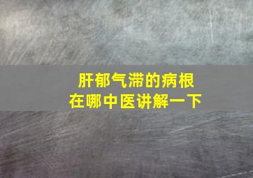 肝郁气滞的病根在哪中医讲解一下