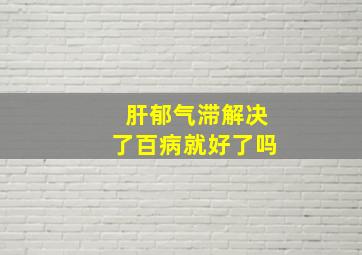 肝郁气滞解决了百病就好了吗