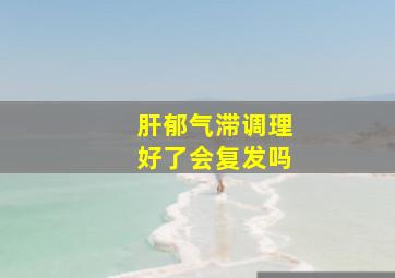 肝郁气滞调理好了会复发吗