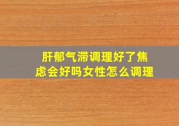 肝郁气滞调理好了焦虑会好吗女性怎么调理