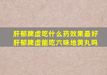 肝郁脾虚吃什么药效果最好肝郁脾虚能吃六味地黄丸吗