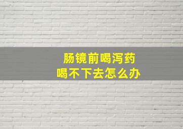 肠镜前喝泻药喝不下去怎么办