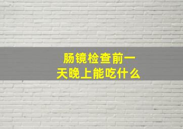 肠镜检查前一天晚上能吃什么