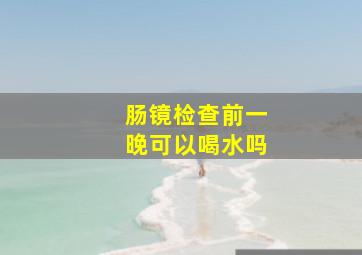 肠镜检查前一晚可以喝水吗