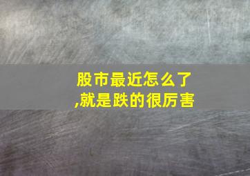 股市最近怎么了,就是跌的很厉害