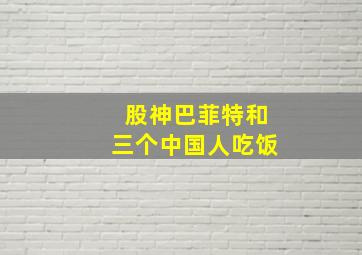 股神巴菲特和三个中国人吃饭