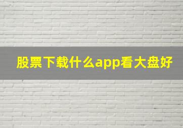 股票下载什么app看大盘好